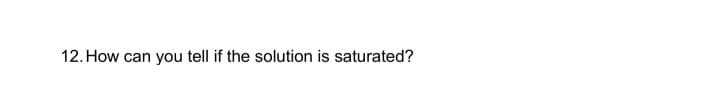 12. How can you tell if the solution is saturated?
