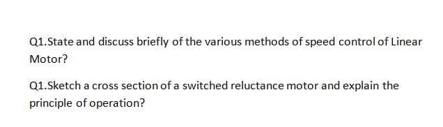 Q1.State and discuss briefly of the various methods of speed control of Linear
Motor?
Q1.Sketch a cross section of a switched reluctance motor and explain the
principle of operation?
