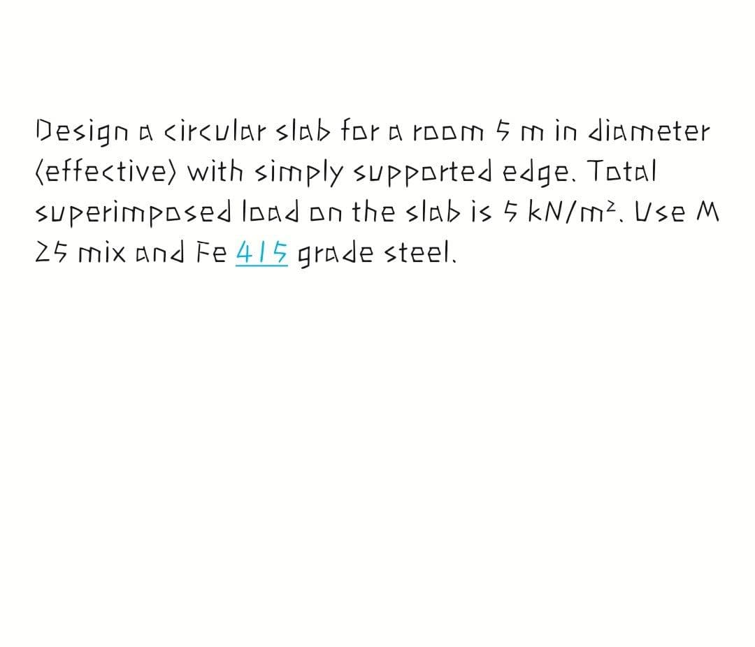 Design a <ircular slab for A Poom 5 m in diameter
(effective) with simply supported edge. Total
sUperimposed load on the slab is 5 kN/m². Use M
25 mix and Fe 415 grade steel.
