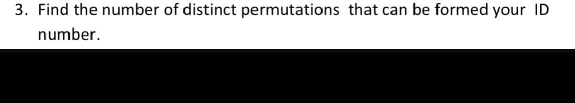 3. Find the number of distinct permutations that can be formed your ID
number.
