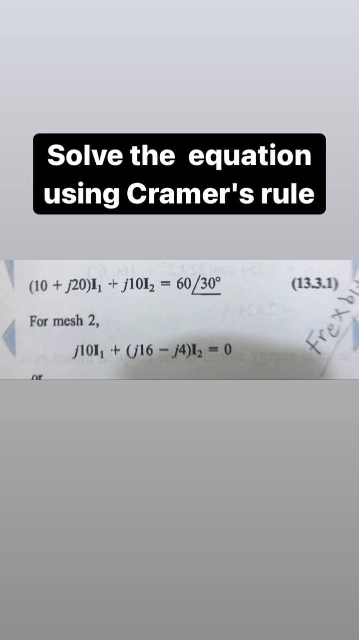 Solve the equation
using Cramer's rule
(10 + j20)I, + j10I, = 60/30°
(13.3.1)
For mesh 2,
j101, + (j16 – j4)I, = 0
%3D
or
Frexbl
