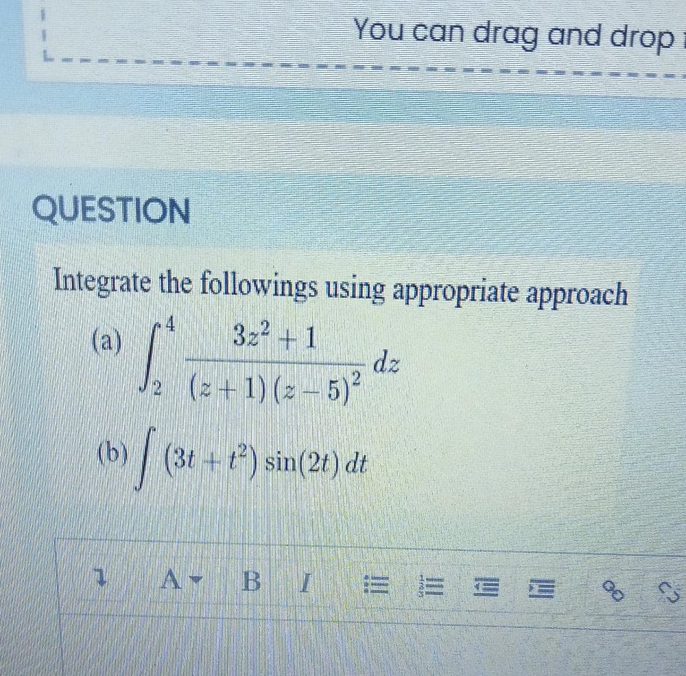 e+1) (2 – 5)² "
You can drag and drop
QUESTION
Integrate the followings using appropriate approach
(a)
3z + 1
dz
(2+1) (2 – 5)
(b)
b)/ (3t +t) sin(2t) dt
A BI
三三三
