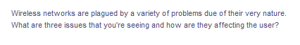 Wireless networks are plagued by a variety of problems due of their very nature.
What are three issues that you're seeing and how are they affecting the user?