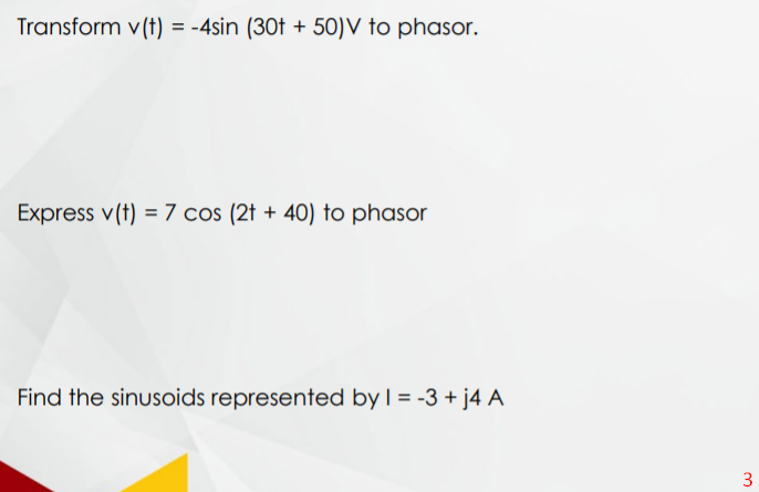 Transform v(t) = -4sin (30t + 50)V to phasor.
Express v(t) = 7 cos (2t + 40) to phasor
Find the sinusoids represented byl= -3 + j4 A
3
