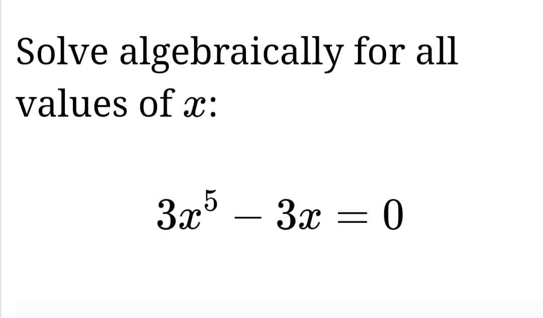 Solve algebraically for all
values of x:
3x5 – 3x = 0