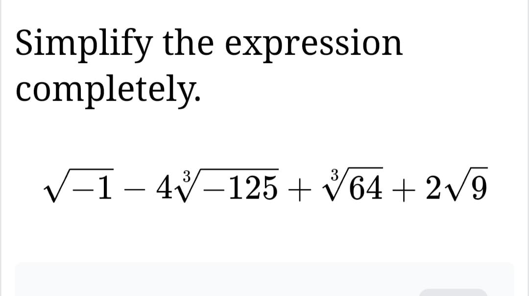 Simplify the expression.
completely.
−1 - 4√-125 + √64+2√9