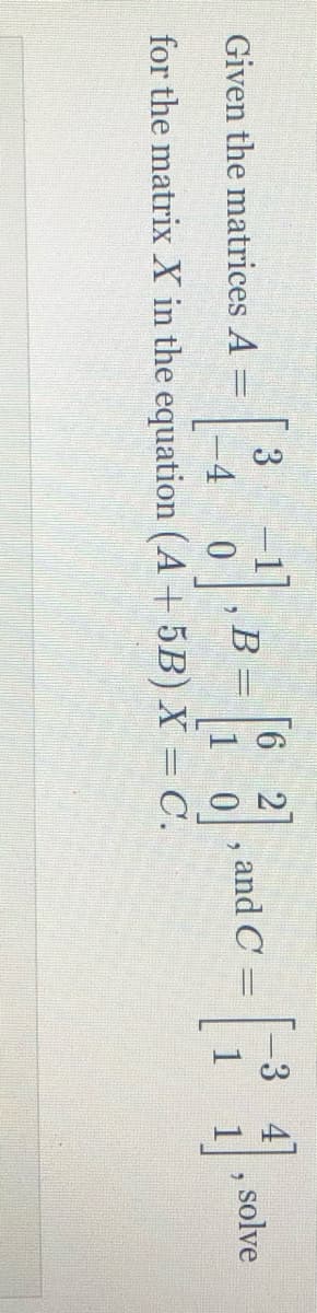 [6 2
B
1 0
3
3 4
Given the matrices A
and C =
solve
%3D
-4
for the matrix X in the equation (A+ 5B) X = C.
