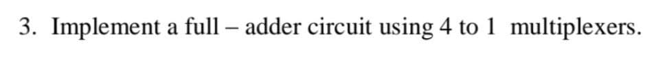 3. Implement a full – adder circuit using 4 to 1 multiplexers.
