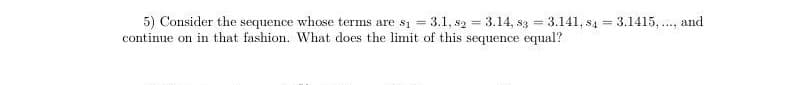 5) Consider the sequence whose terms are s1 = 3.1, s2 = 3.14, s3 = 3.141, s4 = 3.1415, ., and
continue on in that fashion. What does the limit of this sequence equal?
%3D
%3D
