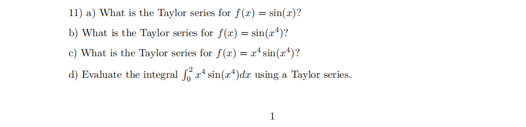 11) a) What is the Taylor series for f(x) = sin(x)?
b) What is the Taylor series for f(x) = sin(x4)?
c) What is the Taylor series for f(x) = x* sin(x4)?
d) Evaluate the integral S a* sin(x4)dx using a Taylor series.
1
