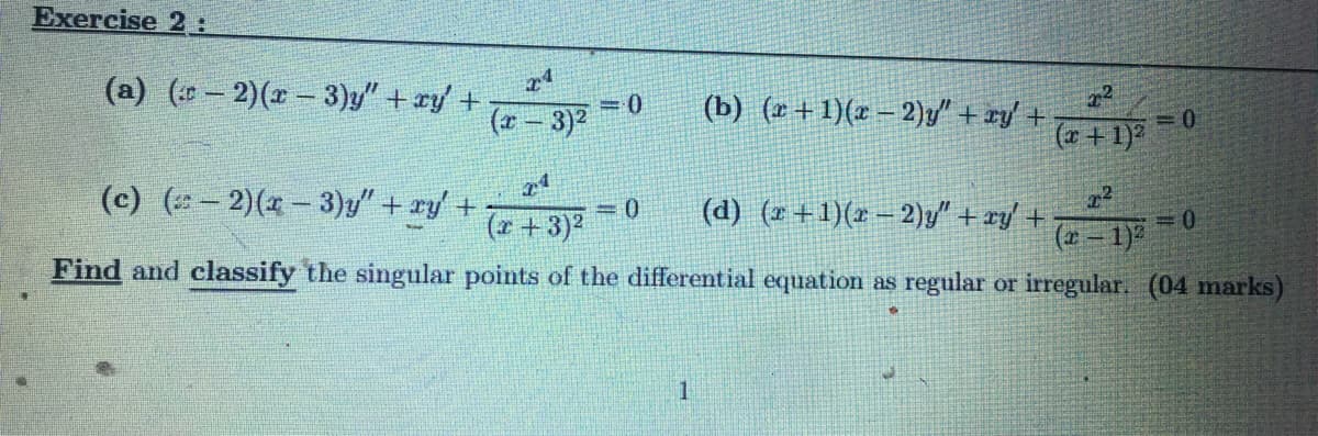 Exercise 2:
(a) (- 2)(x – 3)y" + xy +
(b) (x + 1)(x – 2)y" + xy' +
2
=()
(x - 3)2
(a + 1)"
(c) (- 2)(x- 3)y" + ry +
(r +3)2
22
(d) (2 +1)(x – 2)y" + xy/ +
(2- 1)2
= 0
3D0
Find and classify the singular points of the differential equation as regular or irregular. (04 marks)
1
