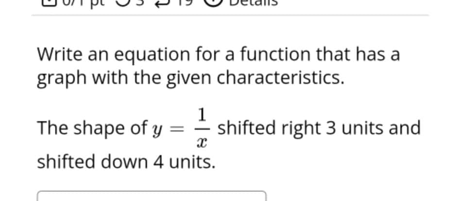 Write an equation for a function that has a
graph with the given characteristics.
The shape of y =
1
shifted right 3 units and
shifted down 4 units.
