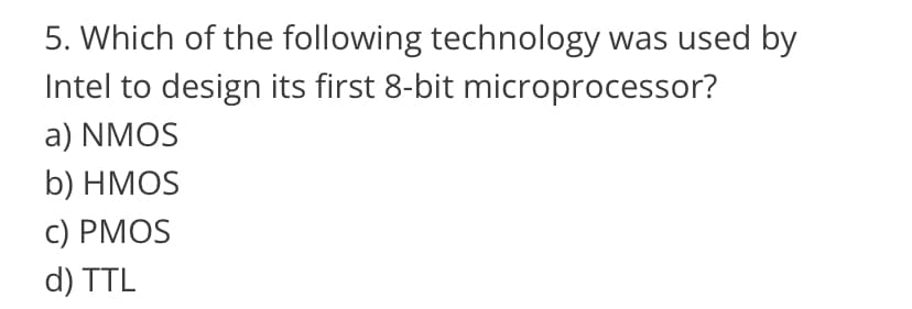 5. Which of the following technology was used by
Intel to design its first 8-bit
microprocessor?
a) NMOS
b) HMOS
c) PMOS
d) TTL