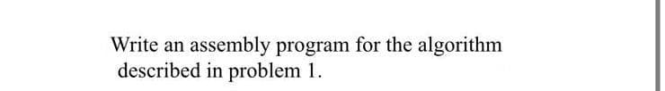 Write an assembly program for the algorithm
described in problem 1.
