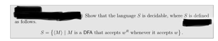 Show that the language S is decidable, where S is defined
as follows.
S = {(M) | M is a DFA that accepts wf whenever it accepts w}.
