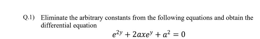 Q.1) Eliminate the arbitrary constants from the following equations and obtain the
differential equation
e2y + 2axey + a²:
=