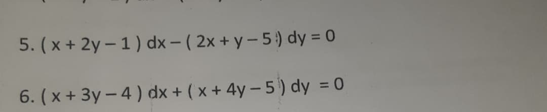 5. (x + 2y – 1) dx - ( 2x + y-5) dy = 0
6. (x +3y -4) dx + ( x+ 4y- 5 ) dy = 0
