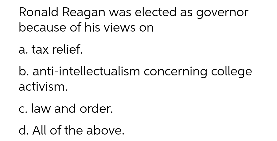 Ronald Reagan was elected as governor
because of his views on
a. tax relief.
b. anti-intellectualism concerning college
activism.
c. law and order.
d. All of the above.
