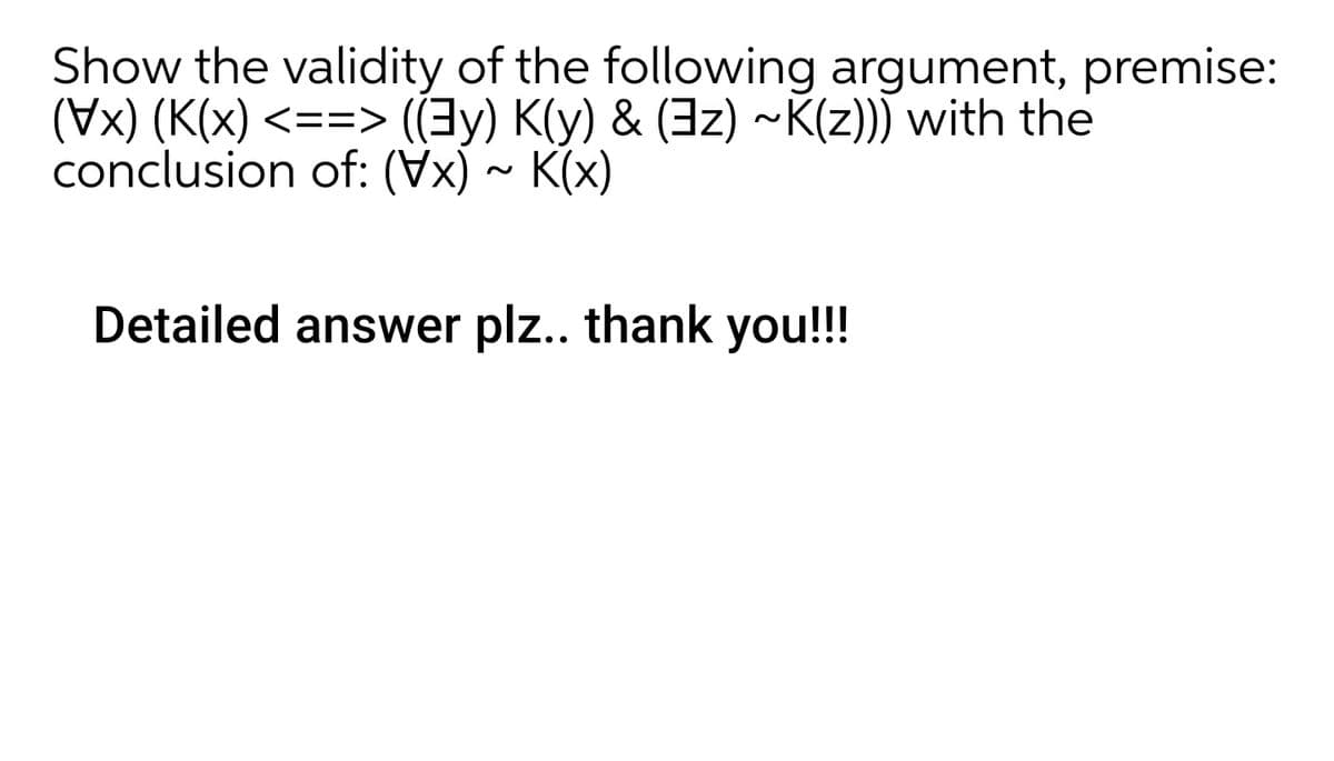 Show the validity of the following argument, premise:
(VX) (K(x) <==> (Ey) K(y) & (3z) ~K(z))) with the
conclusion of: (X) ~ K(x)
Detailed answer plz.. thank you!!!
