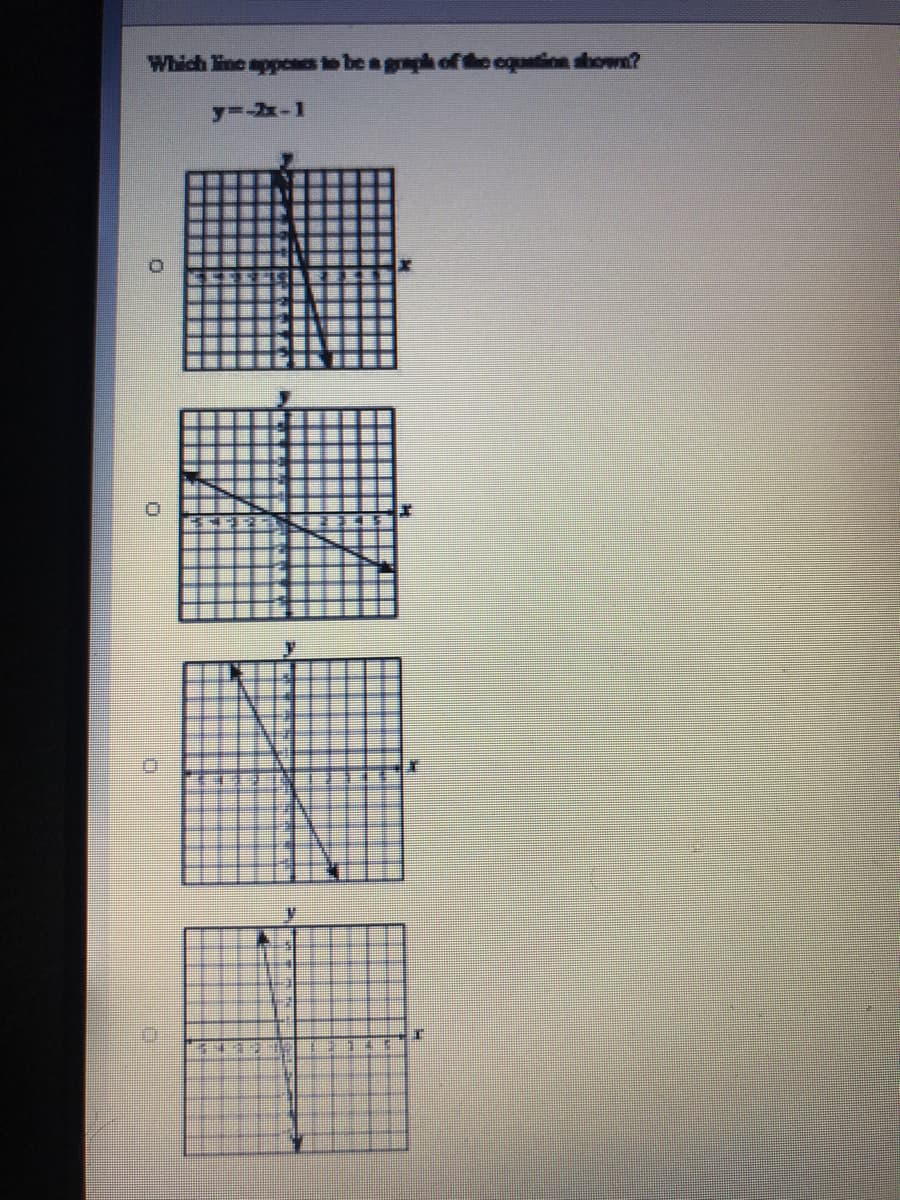 Title: Identifying the Graph of a Linear Equation

Question: Which line appears to be a graph of the equation shown?

Equation: 
\[ y = -2x - 1 \]

Below the question and equation, there are four graphs labeled A, B, C, and D, each displaying various lines on a Cartesian plane.

### Graph Descriptions:

1. **Graph A**:
   - This graph shows a downward-sloping line.
   - The line seems to cross the y-axis at some point above -1 and has a steeper slope compared to some of the other options.

2. **Graph B**:
   - This graph displays a downward-sloping line.
   - The line intersects the y-axis at -1, which matches the y-intercept given by the equation \( y = -2x - 1 \).
   - It appears to have a slope of -2. For every unit increase in \( x \), \( y \) decreases by 2 units, consistent with the equation.

3. **Graph C**:
   - This graph features another downward-sloping line.
   - The y-intercept does not align with -1, and the slope does not seem to match -2 exactly.

4. **Graph D**:
   - This graph also shows a downward-sloping line.
   - The y-intercept does not align with -1, and the slope appears less steep than -2.

### Analysis:

The correct graph should have:
- A y-intercept at -1.
- A slope of -2, meaning for each increase in \( x \) by 1 unit, \( y \) should decrease by 2 units.

### Conclusion:

After examining the graphs and comparing them to the given equation \( y = -2x - 1 \), **Graph B** is the correct representation of the equation. This graph correctly portrays a line with a y-intercept of -1 and a slope of -2.