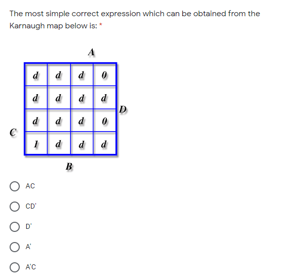 The most simple correct expression which can be obtained from the
Karnaugh map below is: *
A
d
d
d
d
d
d
d
D
C
1
d
d
d
B
O AC
O CD'
D'
A'
O A'C
