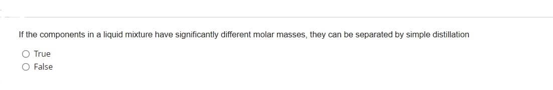 If the components in a liquid mixture have significantly different molar masses, they can be separated by simple distillation
O True
O False
