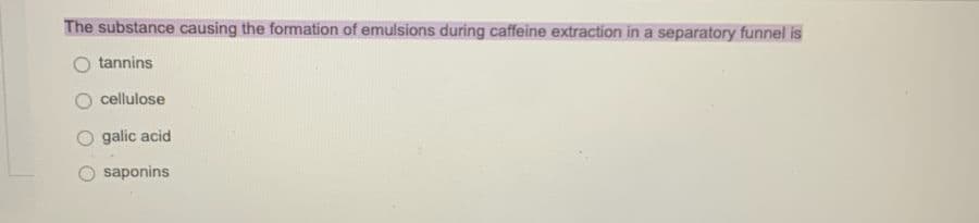 The substance causing the formation of emulsions during caffeine extraction in a separatory funnel is
tannins
cellulose
galic acid
saponins
