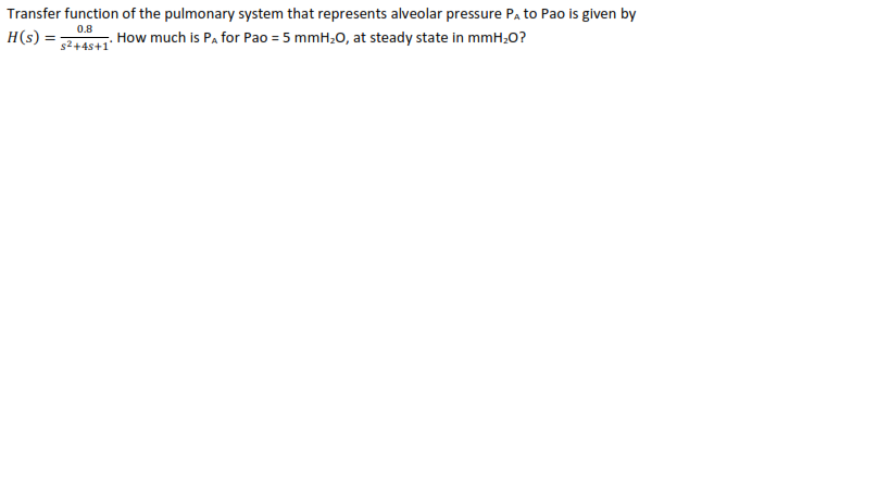 Transfer function of the pulmonary system that represents alveolar pressure PA to Pao is given by
0.8
H(s) =
How much is Pa for Pao = 5 mmH;0, at steady state in mmH;O?
s2+4s+1
