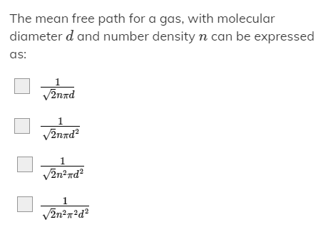 The mean free path for a gas, with molecular
diameter d and number density n can be expressed
as:
/2nnd
1
V2nnd?
1.
V2n?nd?
1
V2n?n?d?
