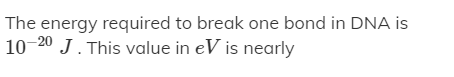 The energy required to break one bond in DNA is
10-20 J. This value in eV is nearly
