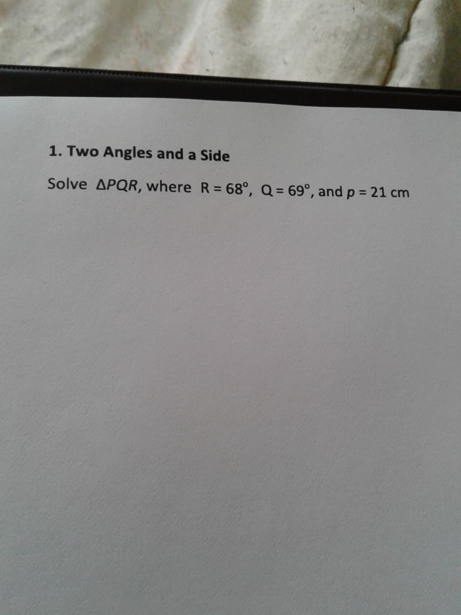 1. Two Angles and a Side
Solve APQR, where R = 68°, Q = 69°, and p = 21 cm

