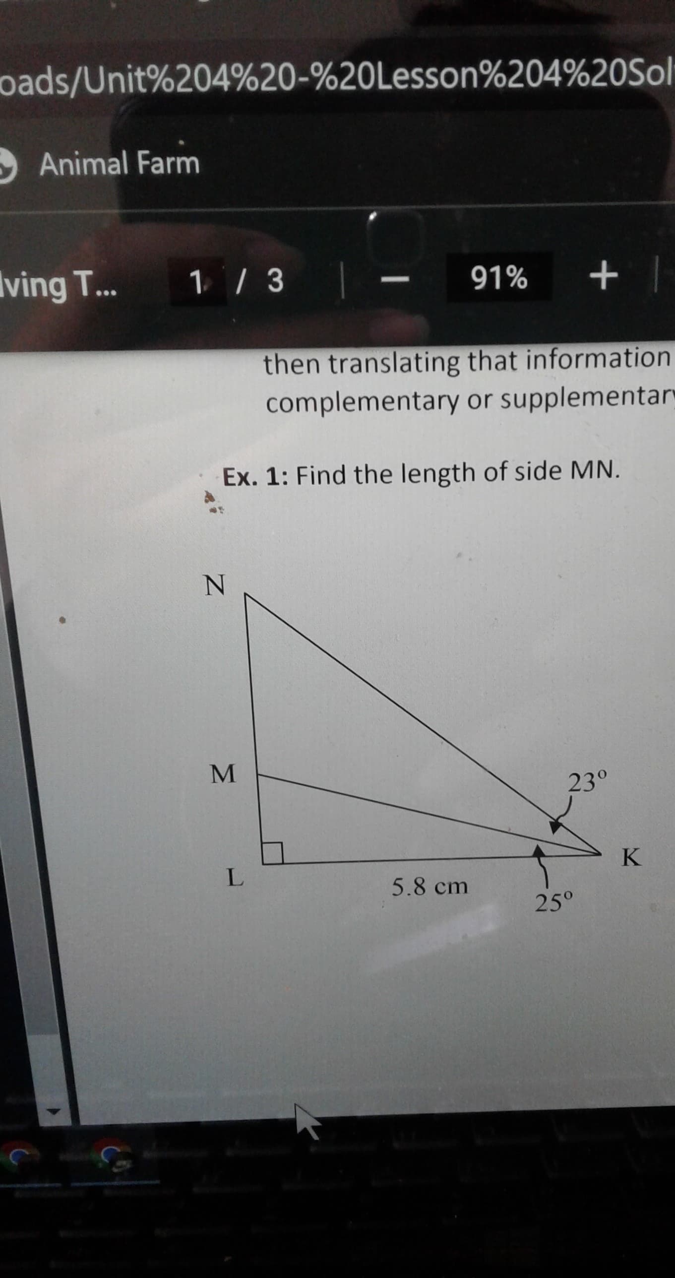 oads/Unit%204%20-%20Lesson%204%20Sol
Animal Farm
1/3
-
91% + |
then translating that information
complementary or supplementary
Ex. 1: Find the length of side MN.
N
23°
ving T...
M
L
5.8 cm
25°
K
