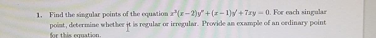 1. Find the singular points of the equation r°(x-2)y"+(x-1)/+7xy = 0. For each singular
point, determine whether it is regular or irregular. Provide an example of an ordinary point
for this equation.
