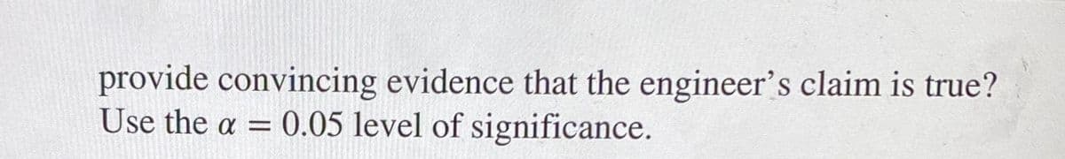 provide convincing evidence that the engineer's claim is true?
Use the a = 0.05 level of significance.
%3D
