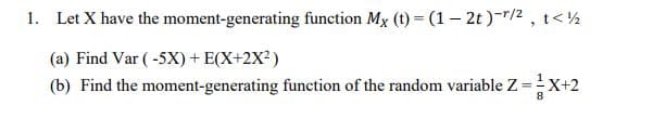 1. Let X have the moment-generating function Mx (t) = (1– 2t )r/2 , t< ½
(a) Find Var ( -5X) + E(X+2X²)
(b) Find the moment-generating function of the random variable Z =X+2
