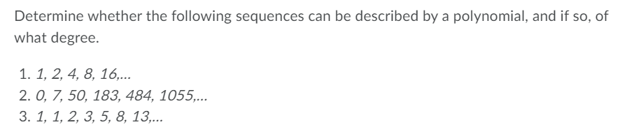 Determine whether the following sequences can be described by a polynomial, and if so, of
what degree.
1. 1, 2, 4, 8, 16,...
2. О, 7, 50, 183, 484, 1055,..
3. 1, 1, 2, 3, 5, 8, 13,...
