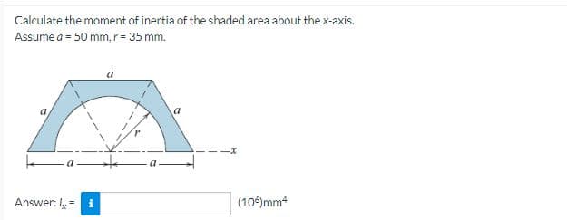 Calculate the moment of inertia of the shaded area about the x-axis.
Assume a = 50 mm, r = 35 mm.
Answer: I = i
a
(106)mm4