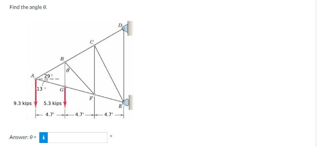 Find the angle 9.
A 29
9.3 kips
Answer: 0 =
13
G
5.3 kips
4.7'
i
8
4.7'
F
4.7'