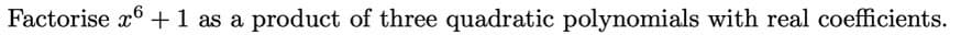 Factorise x6+1 as a
product of three quadratic polynomials with real coefficients.

