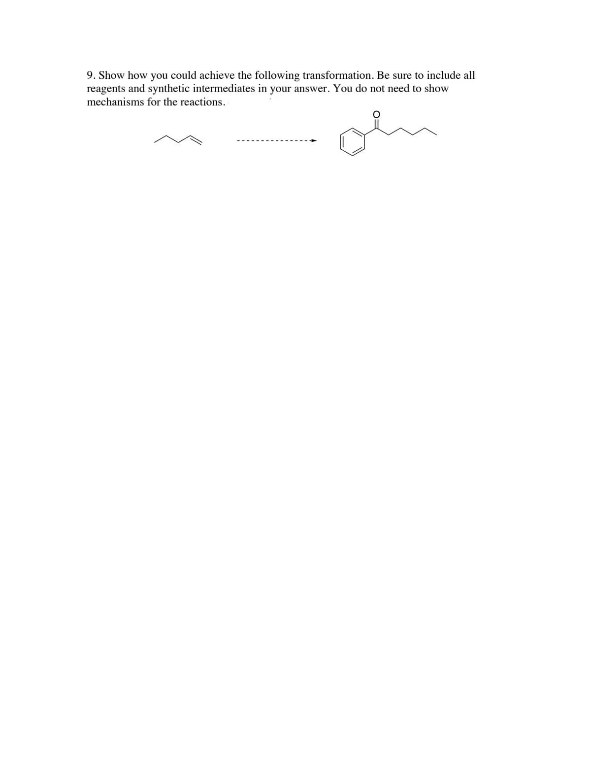 9. Show how you could achieve the following transformation. Be sure to include all
reagents and synthetic intermediates in your answer. You do not need to show
mechanisms for the reactions.
