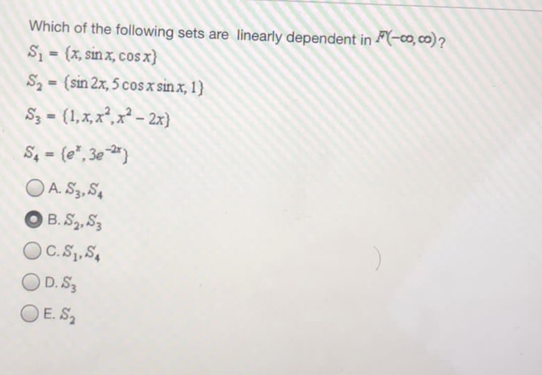 Which of the following sets are linearly dependent in -co, co)?
S1 = (x, sin x, cos x}
S2 = (sin 2x, 5 cos x sin x, 1}
%D
%3D
Sz - (1,x, x², x² – 2x)
S = (e", 3e *}
O A. S3, S,
O B. S2, S3
%3D
OC.S, S4
O D. S3
O E. S,
