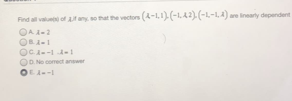 are linearly dependent
Find all value(s) of 1.if any, so that the vectors (4-1,1).(-1,22). (-1,-1, a)
OA A= 2
OB. A = 1
C. A=-1 A 1
D. No correct answer
E. A=-1
