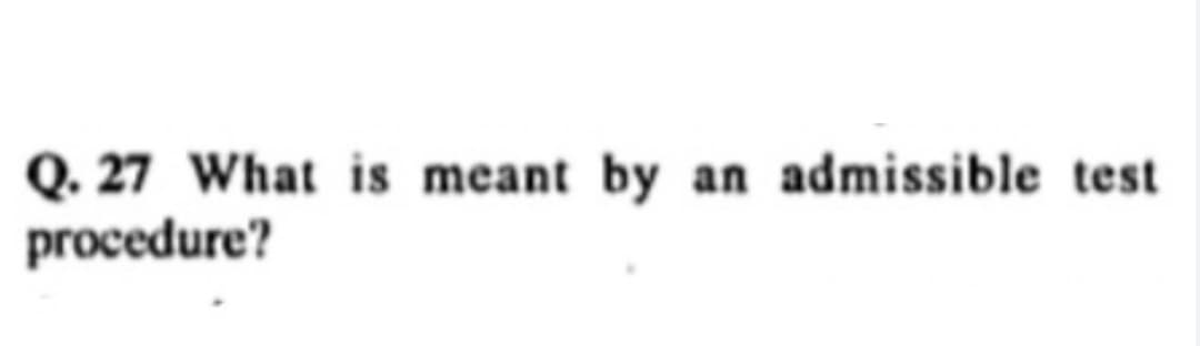 Q. 27 What is meant by an admissible test
procedure?