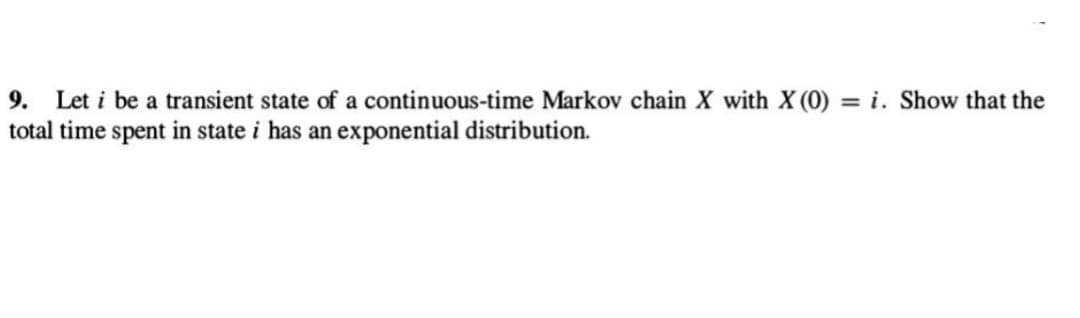 9. Let i be a transient state of a continuous-time Markov chain X with X (0) : = i. Show that the
total time spent in state i has an exponential distribution.