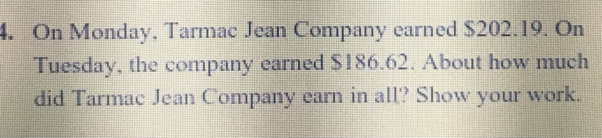 4. On Monday. Tarmac Jean Company earned $202.19. On
Tuesday, the company earned $186.62. About how much
did Tarmac Jean Company earn in all? Show your work.
