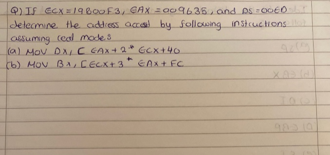 9)IS ECX=19800F3, EAX =009635,and AS = 00EDT
detecmine te address acCa by Sollawing instructions
assuming (eal modes
(a) MOv DX,C GAX+ 2* Gcx+40
(b) MOV B,CECX+3
EAX+ FC
98310
