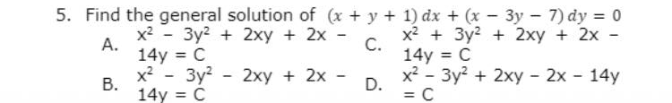 5. Find the general solution of (x + y + 1) dx + (x - 3y - 7) dy = 0
x? - 3y2 + 2xy + 2x
х? + Зу? + 2ху + 2х-
А.
14y = C
x2 - 3y?
С.
14y C
x2 - 3y2 + 2xy - 2x - 14y
2xy + 2x
В.
14y = C
D.
= C
%3D
