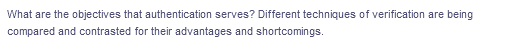 What are the objectives that authentication serves? Different techniques of verification are being
compared and contrasted for their advantages and shortcomings.
