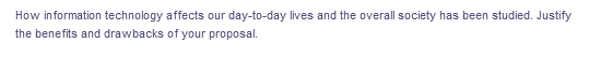 How information technology affects our day-to-day lives and the overall society has been studied. Justify
the benefits and drawbacks of your proposal.
