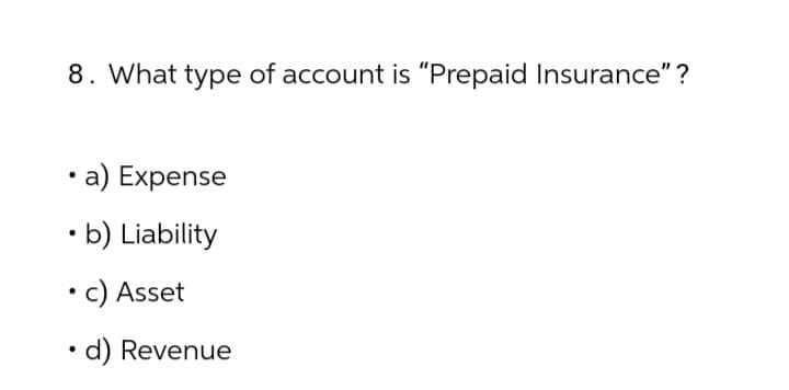 8. What type of account is "Prepaid Insurance"?
⚫ a) Expense
.
⚫ b) Liability
.
.
c) Asset
d) Revenue